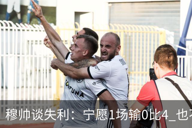 穆帅谈失利：宁愿1场输0比4 也不愿4场输0比1